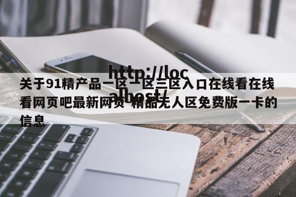 关于91精产品一区一区三区入口在线看在线看网页吧最新网页-精品无人区免费版一卡的信息